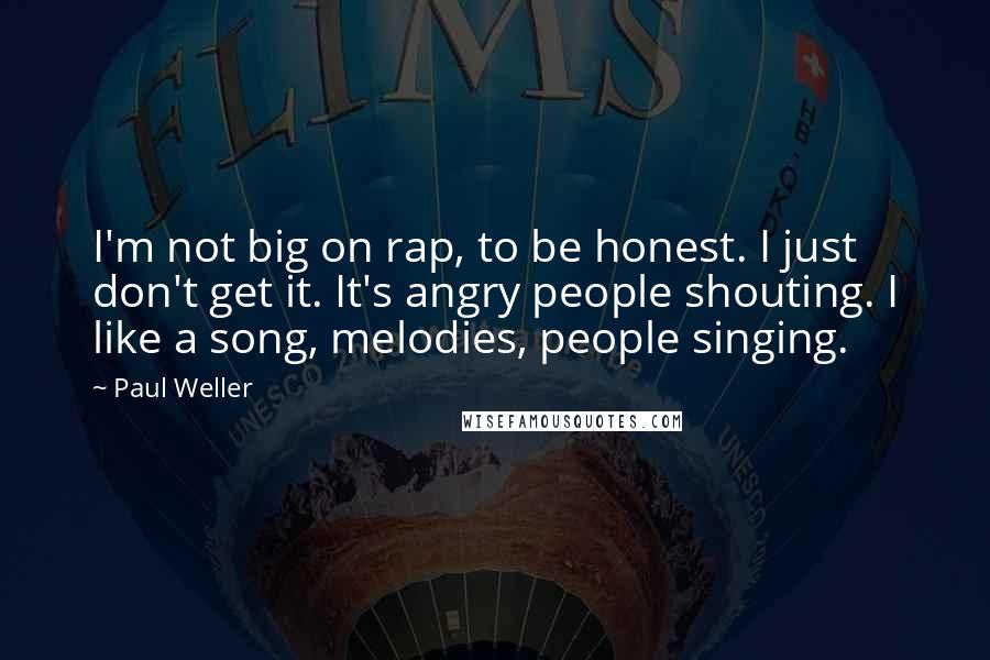 Paul Weller Quotes: I'm not big on rap, to be honest. I just don't get it. It's angry people shouting. I like a song, melodies, people singing.