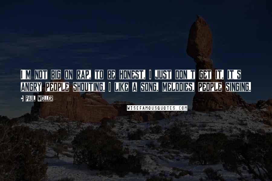 Paul Weller Quotes: I'm not big on rap, to be honest. I just don't get it. It's angry people shouting. I like a song, melodies, people singing.