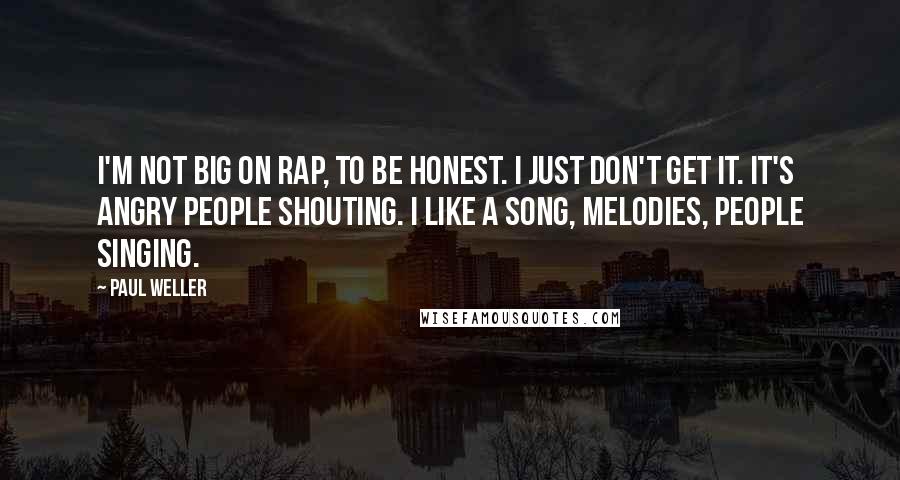 Paul Weller Quotes: I'm not big on rap, to be honest. I just don't get it. It's angry people shouting. I like a song, melodies, people singing.