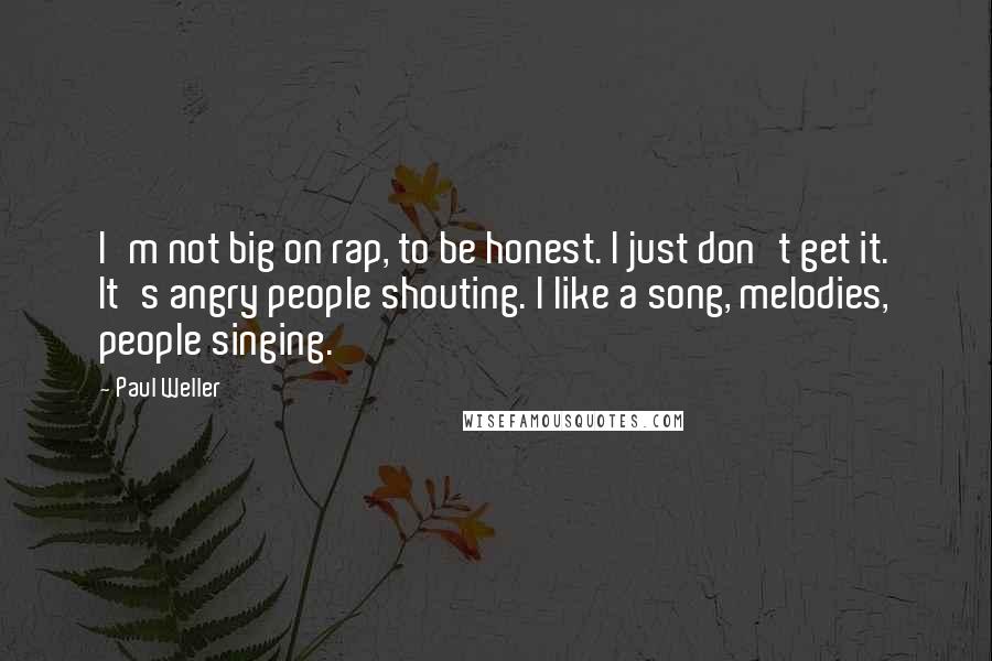 Paul Weller Quotes: I'm not big on rap, to be honest. I just don't get it. It's angry people shouting. I like a song, melodies, people singing.