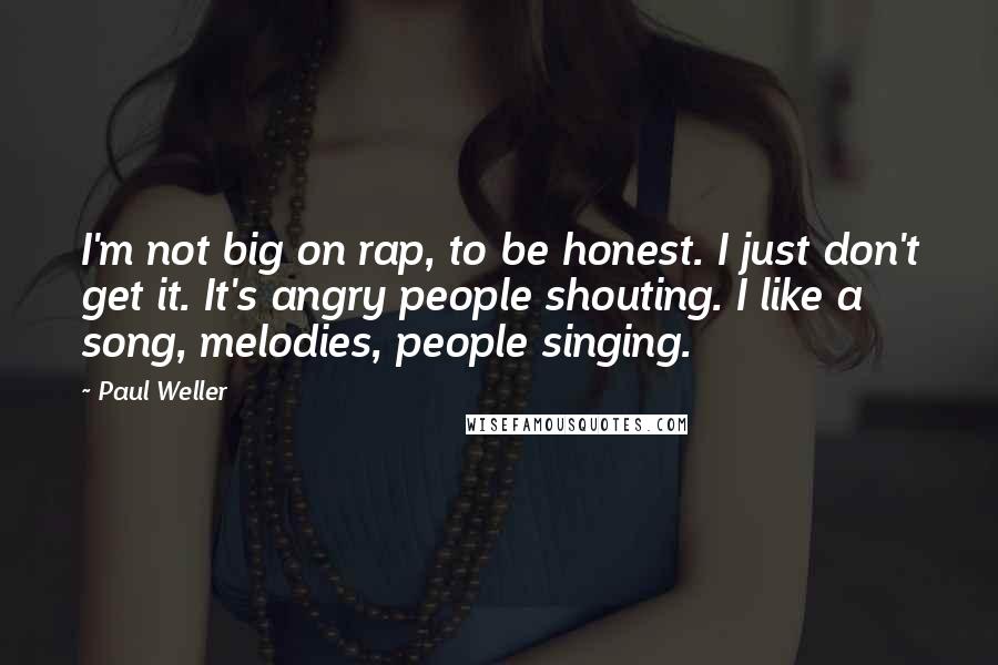 Paul Weller Quotes: I'm not big on rap, to be honest. I just don't get it. It's angry people shouting. I like a song, melodies, people singing.