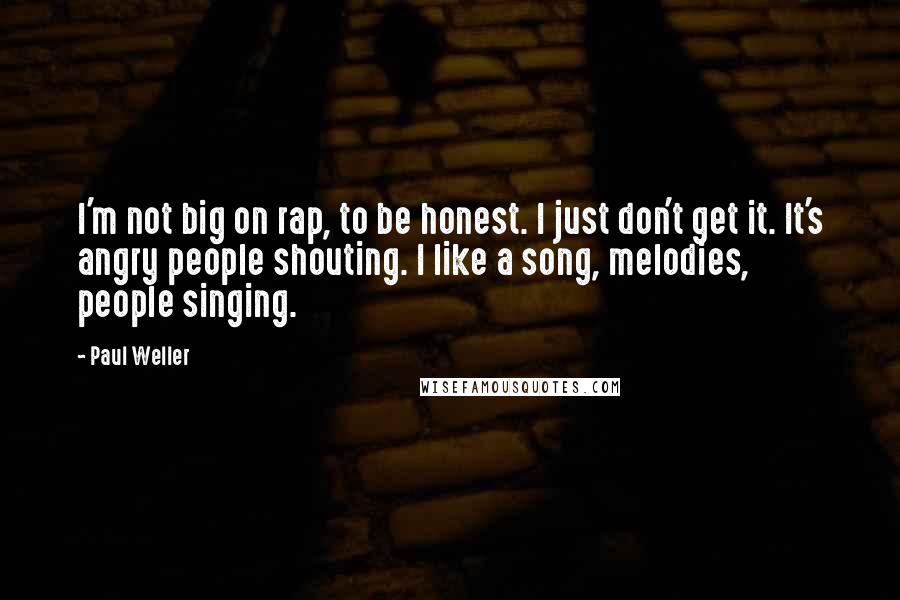 Paul Weller Quotes: I'm not big on rap, to be honest. I just don't get it. It's angry people shouting. I like a song, melodies, people singing.