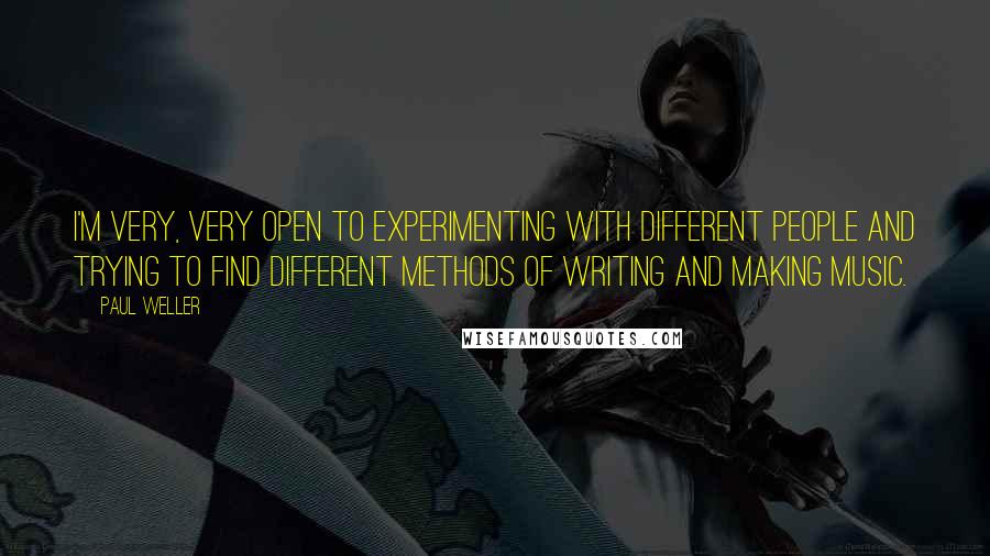 Paul Weller Quotes: I'm very, very open to experimenting with different people and trying to find different methods of writing and making music.