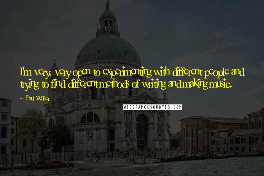 Paul Weller Quotes: I'm very, very open to experimenting with different people and trying to find different methods of writing and making music.