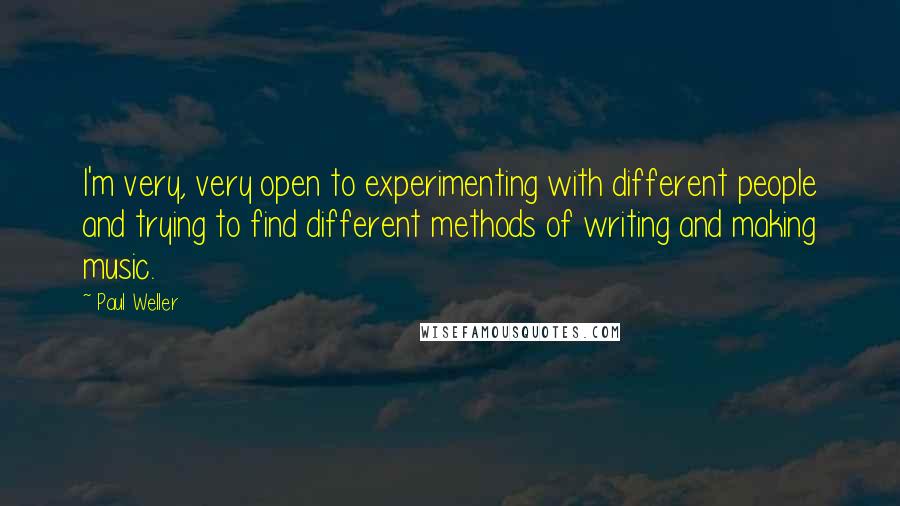 Paul Weller Quotes: I'm very, very open to experimenting with different people and trying to find different methods of writing and making music.