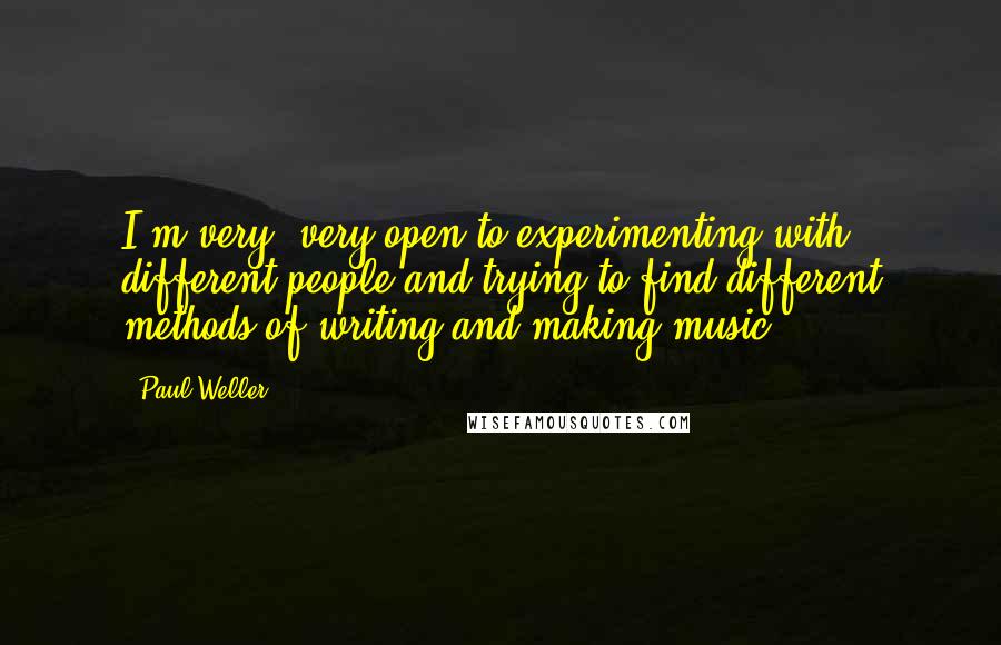 Paul Weller Quotes: I'm very, very open to experimenting with different people and trying to find different methods of writing and making music.