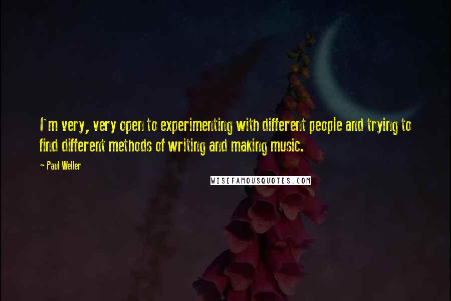 Paul Weller Quotes: I'm very, very open to experimenting with different people and trying to find different methods of writing and making music.