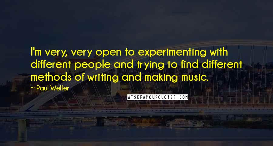 Paul Weller Quotes: I'm very, very open to experimenting with different people and trying to find different methods of writing and making music.