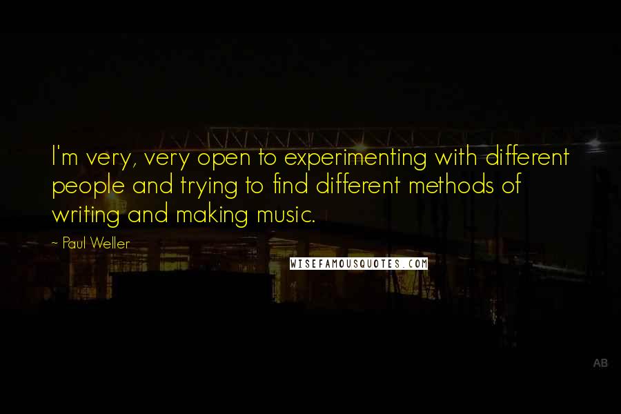 Paul Weller Quotes: I'm very, very open to experimenting with different people and trying to find different methods of writing and making music.