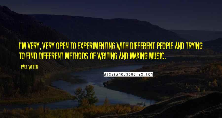 Paul Weller Quotes: I'm very, very open to experimenting with different people and trying to find different methods of writing and making music.