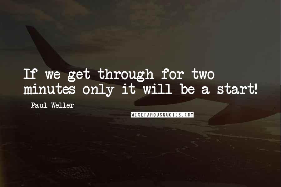 Paul Weller Quotes: If we get through for two minutes only it will be a start!