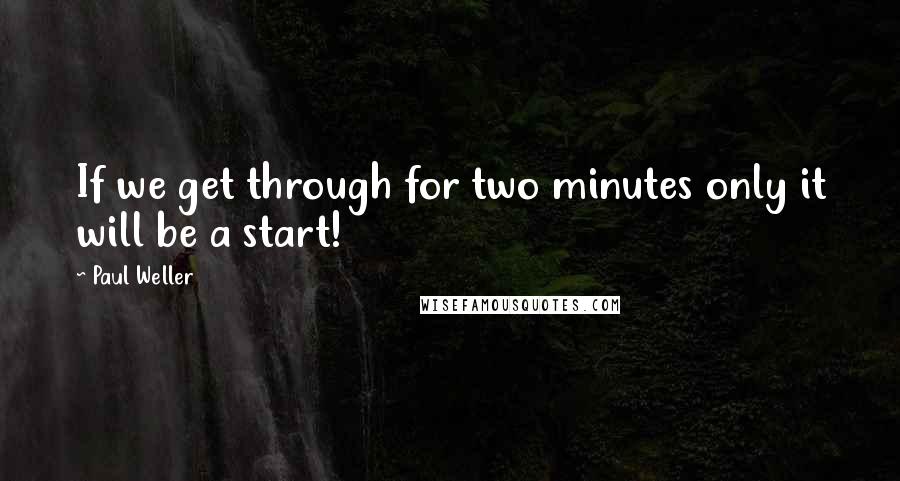 Paul Weller Quotes: If we get through for two minutes only it will be a start!