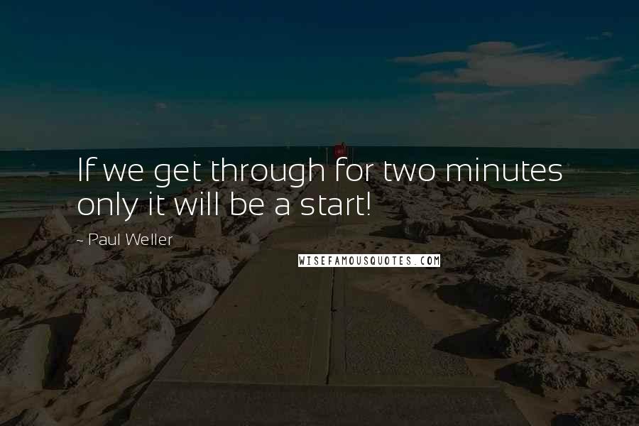 Paul Weller Quotes: If we get through for two minutes only it will be a start!