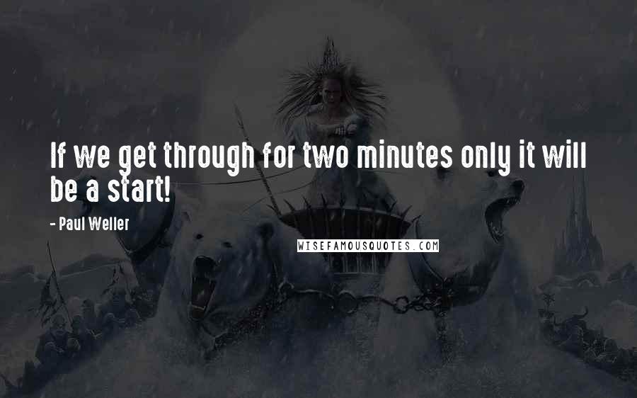 Paul Weller Quotes: If we get through for two minutes only it will be a start!