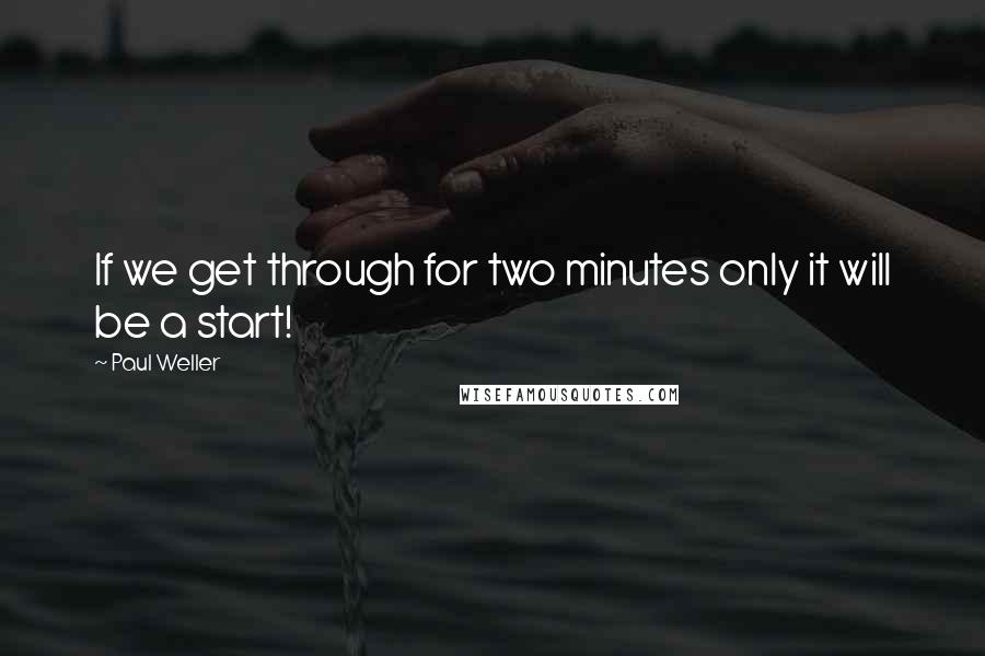Paul Weller Quotes: If we get through for two minutes only it will be a start!