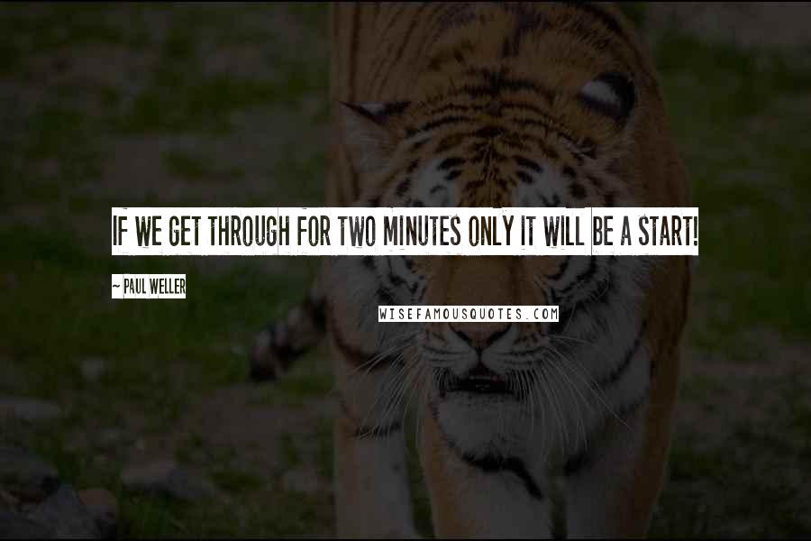 Paul Weller Quotes: If we get through for two minutes only it will be a start!