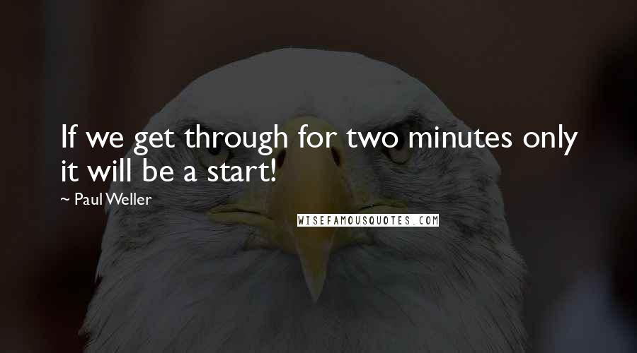 Paul Weller Quotes: If we get through for two minutes only it will be a start!