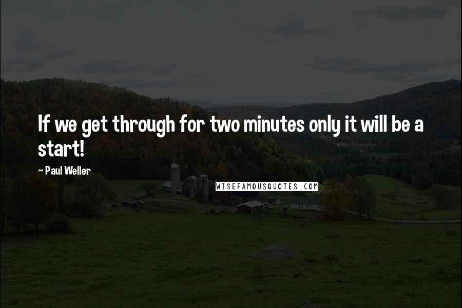 Paul Weller Quotes: If we get through for two minutes only it will be a start!