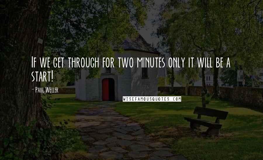 Paul Weller Quotes: If we get through for two minutes only it will be a start!