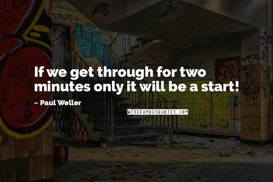 Paul Weller Quotes: If we get through for two minutes only it will be a start!