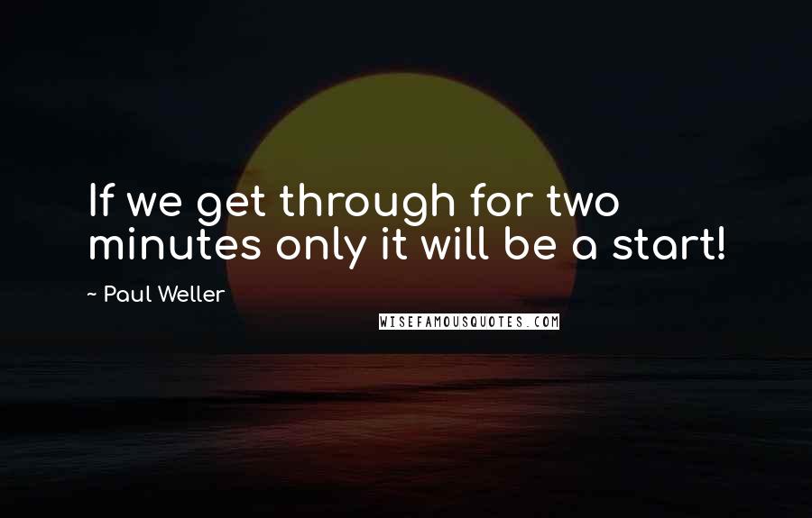 Paul Weller Quotes: If we get through for two minutes only it will be a start!