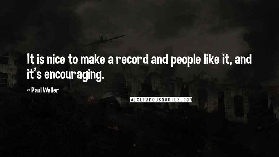 Paul Weller Quotes: It is nice to make a record and people like it, and it's encouraging.