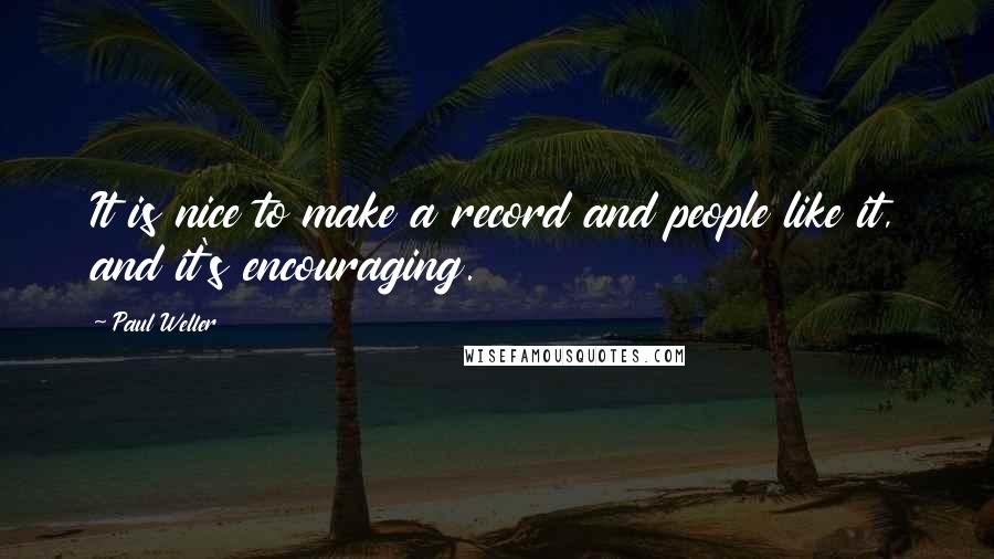 Paul Weller Quotes: It is nice to make a record and people like it, and it's encouraging.