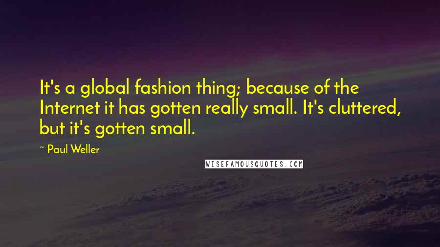 Paul Weller Quotes: It's a global fashion thing; because of the Internet it has gotten really small. It's cluttered, but it's gotten small.