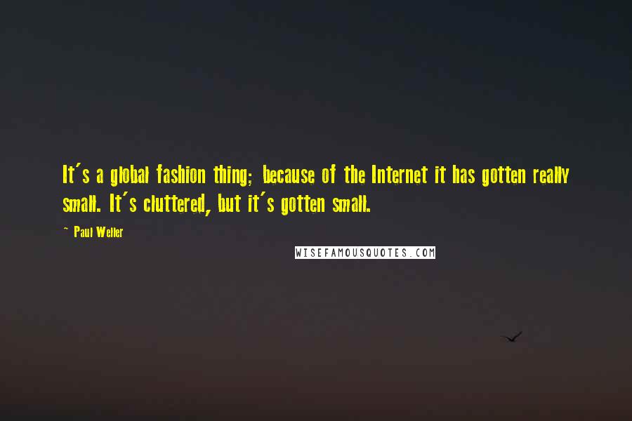 Paul Weller Quotes: It's a global fashion thing; because of the Internet it has gotten really small. It's cluttered, but it's gotten small.