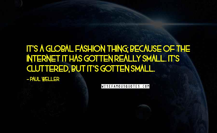 Paul Weller Quotes: It's a global fashion thing; because of the Internet it has gotten really small. It's cluttered, but it's gotten small.