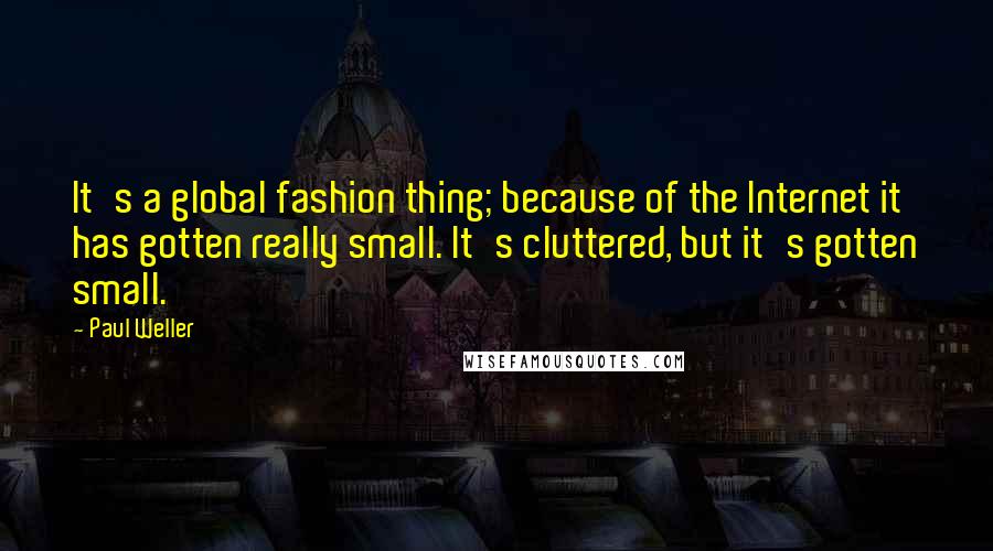 Paul Weller Quotes: It's a global fashion thing; because of the Internet it has gotten really small. It's cluttered, but it's gotten small.