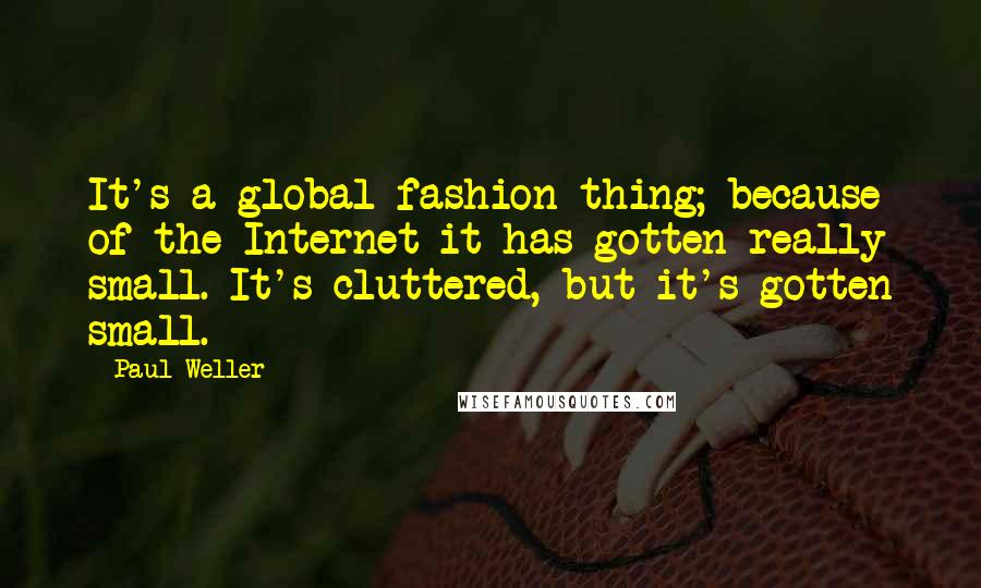 Paul Weller Quotes: It's a global fashion thing; because of the Internet it has gotten really small. It's cluttered, but it's gotten small.