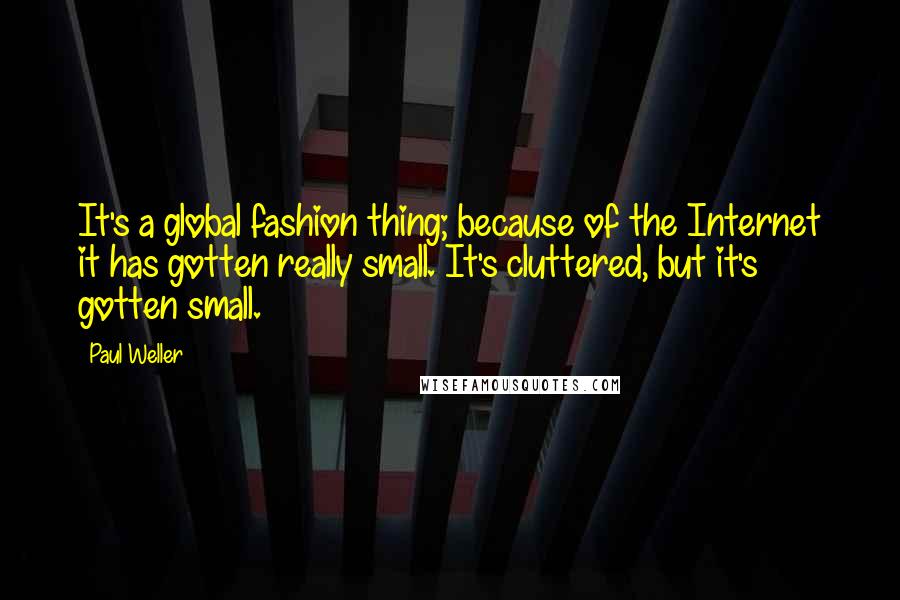 Paul Weller Quotes: It's a global fashion thing; because of the Internet it has gotten really small. It's cluttered, but it's gotten small.