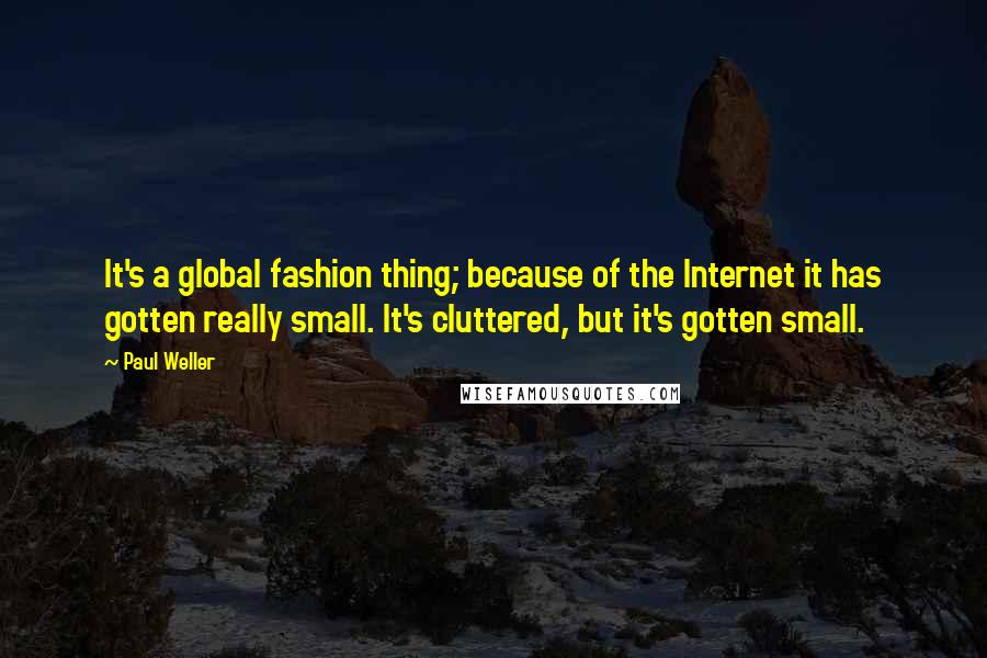 Paul Weller Quotes: It's a global fashion thing; because of the Internet it has gotten really small. It's cluttered, but it's gotten small.