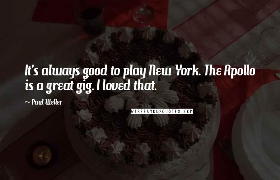 Paul Weller Quotes: It's always good to play New York. The Apollo is a great gig. I loved that.