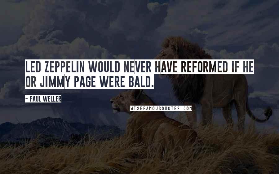 Paul Weller Quotes: Led Zeppelin would never have reformed if he or Jimmy Page were bald.