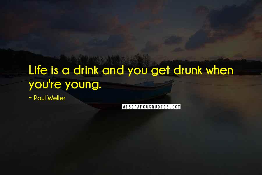 Paul Weller Quotes: Life is a drink and you get drunk when you're young.