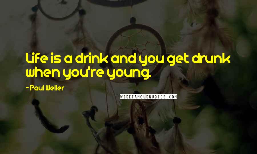 Paul Weller Quotes: Life is a drink and you get drunk when you're young.