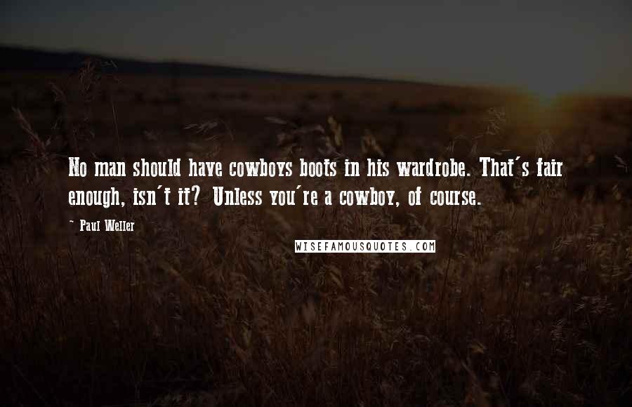 Paul Weller Quotes: No man should have cowboys boots in his wardrobe. That's fair enough, isn't it? Unless you're a cowboy, of course.