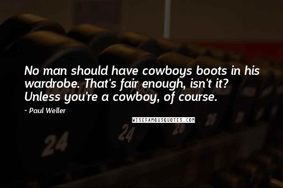 Paul Weller Quotes: No man should have cowboys boots in his wardrobe. That's fair enough, isn't it? Unless you're a cowboy, of course.