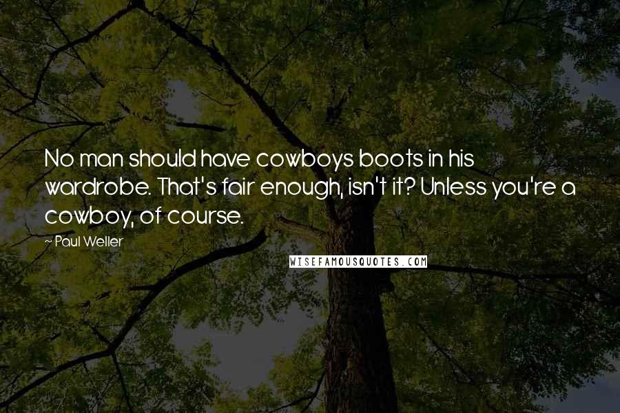 Paul Weller Quotes: No man should have cowboys boots in his wardrobe. That's fair enough, isn't it? Unless you're a cowboy, of course.