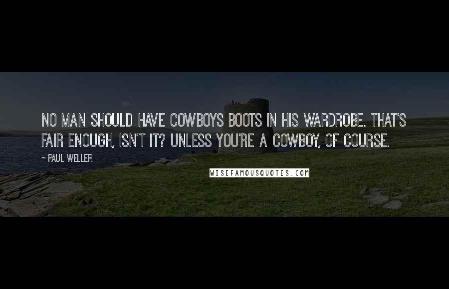 Paul Weller Quotes: No man should have cowboys boots in his wardrobe. That's fair enough, isn't it? Unless you're a cowboy, of course.