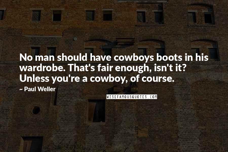 Paul Weller Quotes: No man should have cowboys boots in his wardrobe. That's fair enough, isn't it? Unless you're a cowboy, of course.