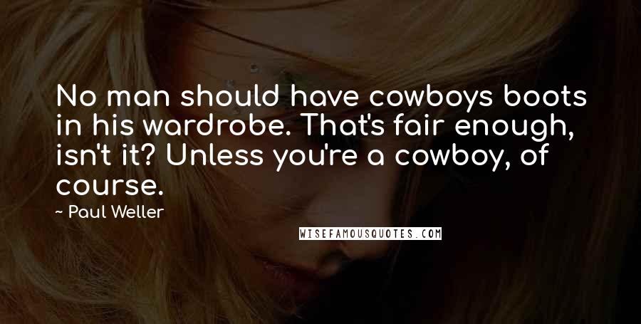 Paul Weller Quotes: No man should have cowboys boots in his wardrobe. That's fair enough, isn't it? Unless you're a cowboy, of course.