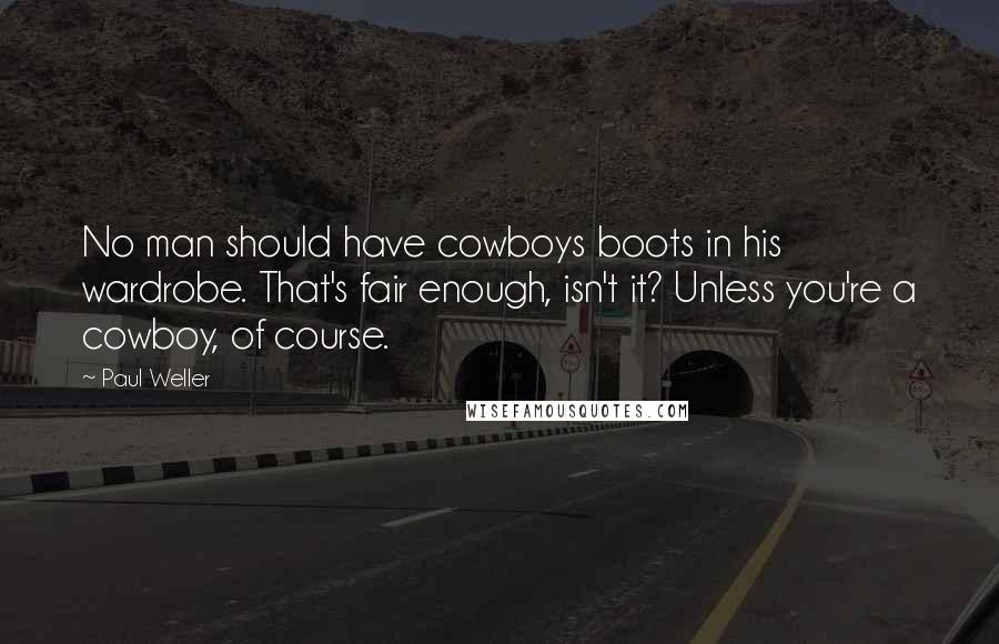 Paul Weller Quotes: No man should have cowboys boots in his wardrobe. That's fair enough, isn't it? Unless you're a cowboy, of course.