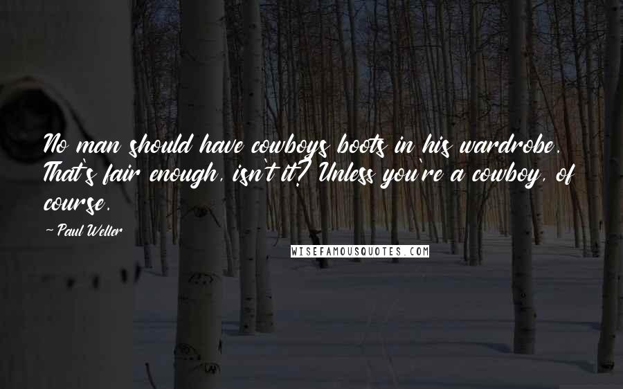 Paul Weller Quotes: No man should have cowboys boots in his wardrobe. That's fair enough, isn't it? Unless you're a cowboy, of course.