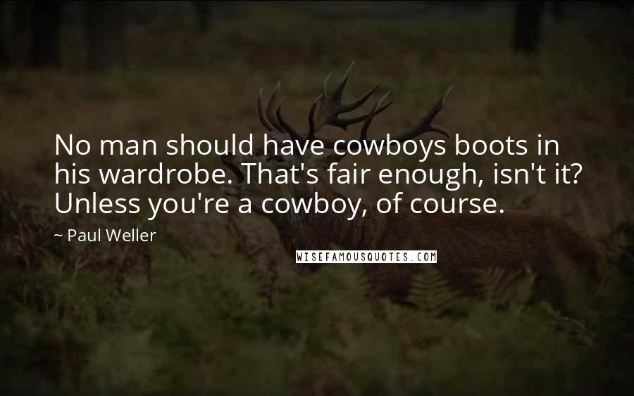 Paul Weller Quotes: No man should have cowboys boots in his wardrobe. That's fair enough, isn't it? Unless you're a cowboy, of course.