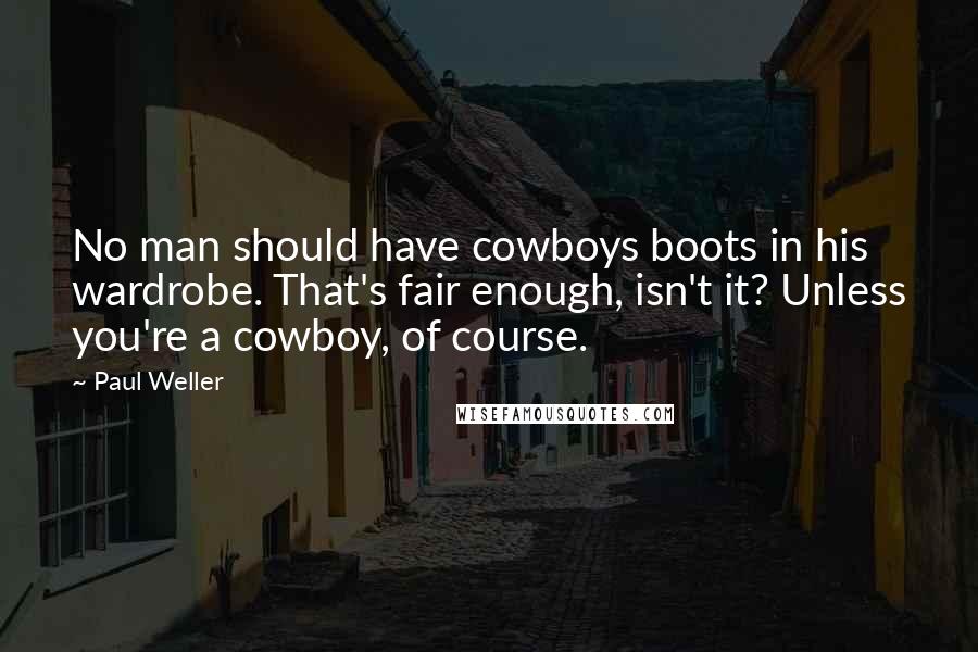 Paul Weller Quotes: No man should have cowboys boots in his wardrobe. That's fair enough, isn't it? Unless you're a cowboy, of course.
