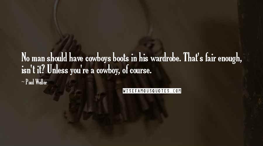 Paul Weller Quotes: No man should have cowboys boots in his wardrobe. That's fair enough, isn't it? Unless you're a cowboy, of course.