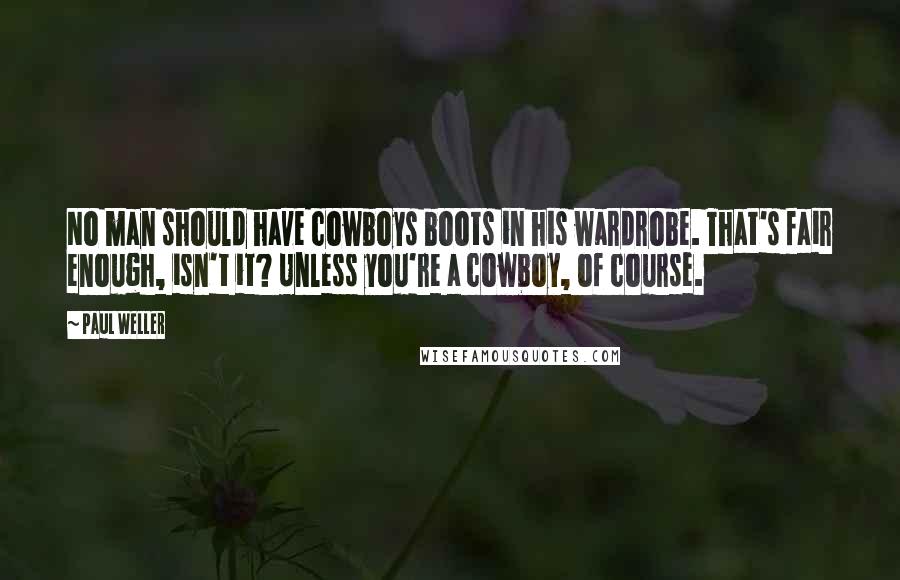 Paul Weller Quotes: No man should have cowboys boots in his wardrobe. That's fair enough, isn't it? Unless you're a cowboy, of course.